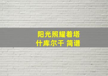 阳光照耀着塔什库尔干 简谱